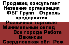 Продавец-консультант › Название организации ­ ФБГ Групп › Отрасль предприятия ­ Розничная торговля › Минимальный оклад ­ 20 000 - Все города Работа » Вакансии   . Свердловская обл.,Реж г.